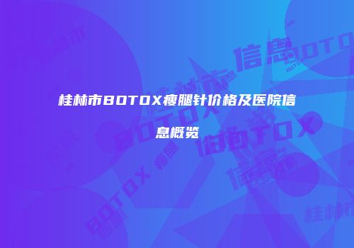 桂林市BOTOX瘦腿针价格及医院信息概览