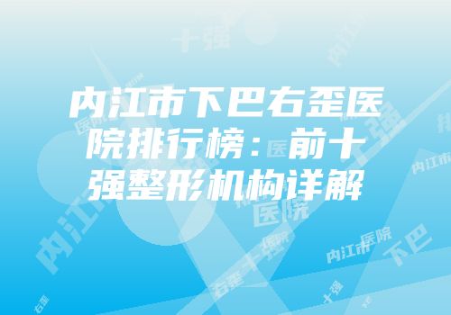 内江市下巴右歪医院排行榜：前十强整形机构详解