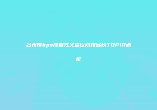 台州市bps修复性义齿医院排名榜TOP10解析