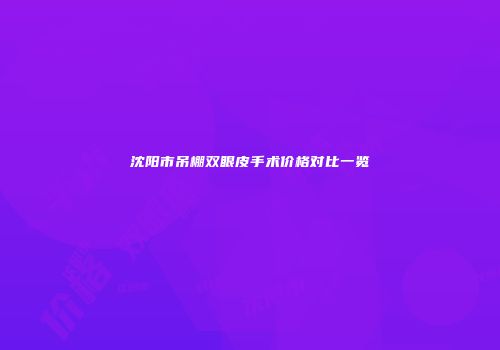 沈阳市吊棚双眼皮手术价格对比一览