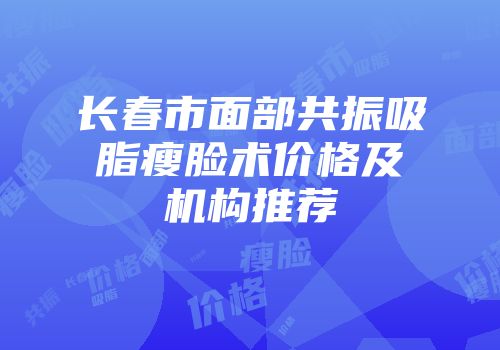 长春市面部共振吸脂瘦脸术价格及机构推荐