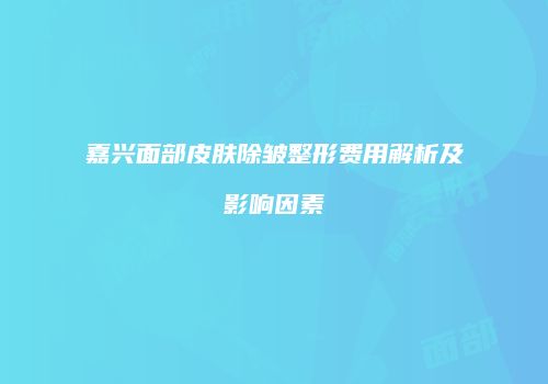 嘉兴面部皮肤除皱整形费用解析及影响因素