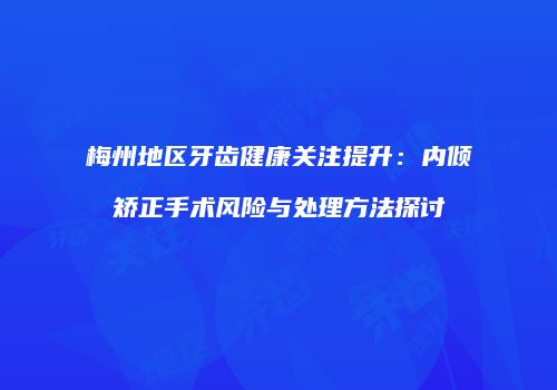 梅州地区牙齿健康关注提升：内倾矫正手术风险与处理方法探讨