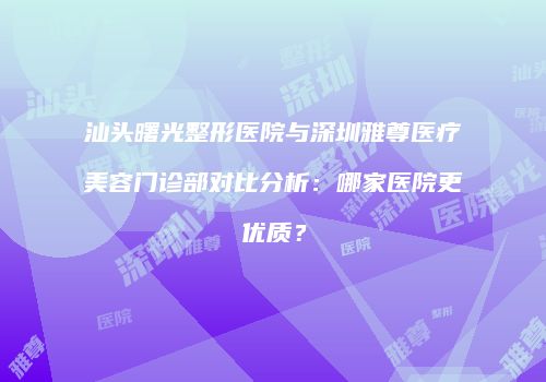 汕头曙光整形医院与深圳雅尊医疗美容门诊部对比分析：哪家医院更优质？