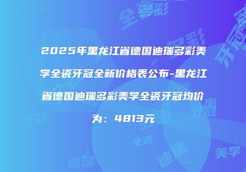 2025年黑龙江省德国迪瑞多彩美学全瓷牙冠全新价格表公布-黑龙江省德国迪瑞多彩美学全瓷牙冠均价为：4813元