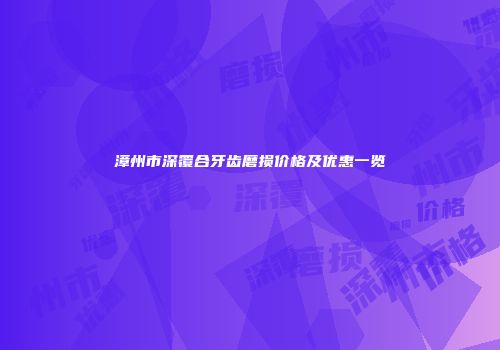 漳州市深覆合牙齿磨损价格及优惠一览
