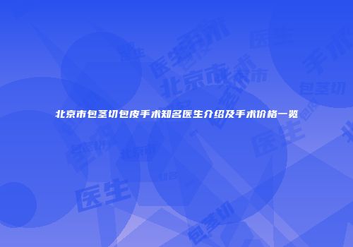 北京市包茎切包皮手术知名医生介绍及手术价格一览