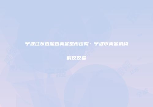 宁波江东壹加壹美容整形医院：宁波市美容机构的佼佼者