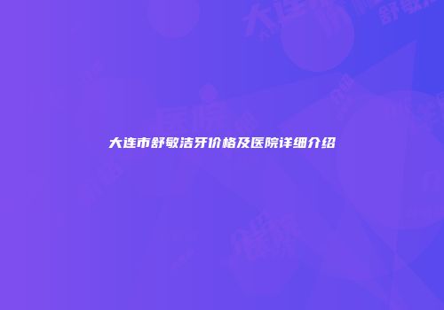 大连市舒敏洁牙价格及医院详细介绍