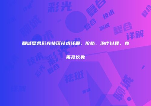 聊城复合彩光祛斑技术详解：价格、治疗过程、效果及次数