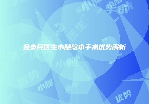 金泰民医生小腿缩小手术优势解析