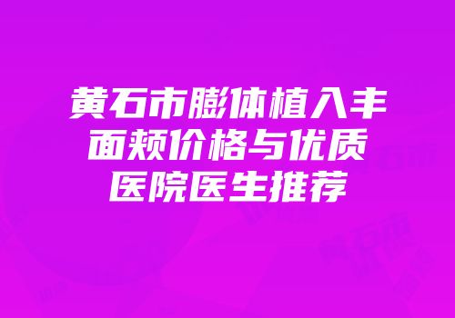 黄石市膨体植入丰面颊价格与优质医院医生推荐