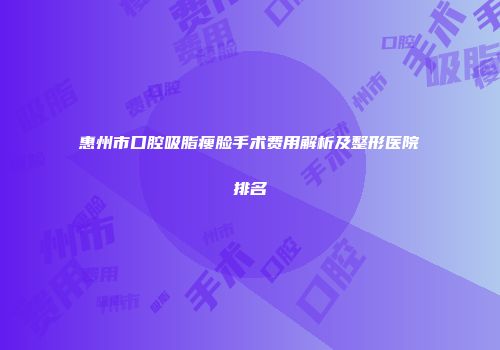 惠州市口腔吸脂瘦脸手术费用解析及整形医院排名