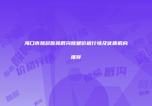 海口市玻尿酸鼻唇沟除皱价格行情及优质机构推荐