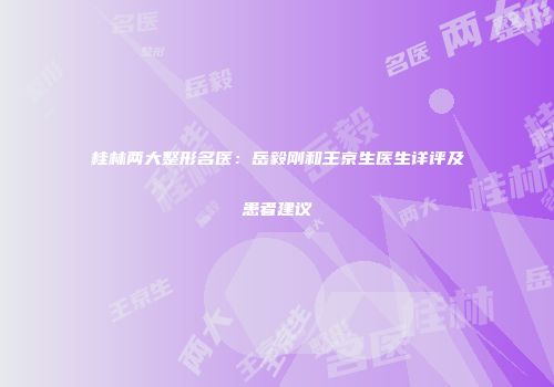桂林两大整形名医：岳毅刚和王京生医生详评及患者建议