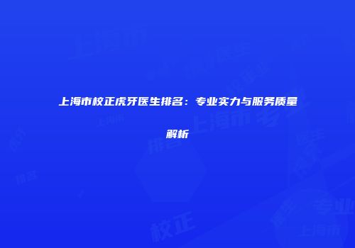 上海市校正虎牙医生排名：专业实力与服务质量解析