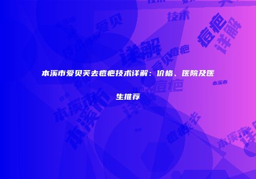本溪市爱贝芙去痘疤技术详解：价格、医院及医生推荐