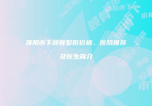 濮阳市下颌骨整形价格、医院推荐及医生简介