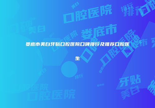 娄底市美白牙贴口腔医院口碑排行及推荐口腔医生