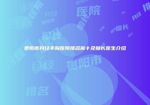 贵阳市月经丰胸医院排名前十及擅长医生介绍