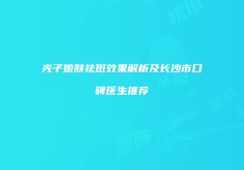 光子嫩肤祛斑效果解析及长沙市口碑医生推荐