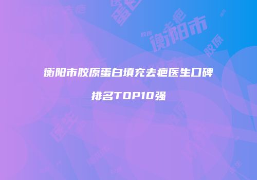 衡阳市胶原蛋白填充去疤医生口碑排名TOP10强