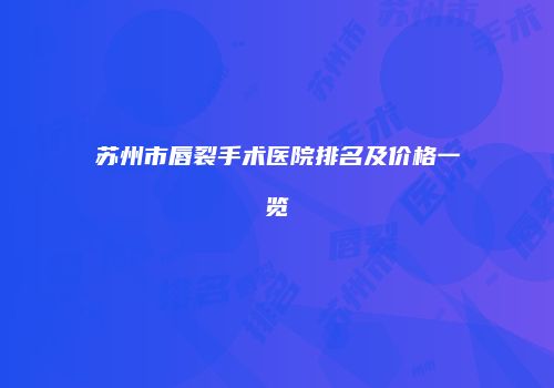 苏州市唇裂手术医院排名及价格一览