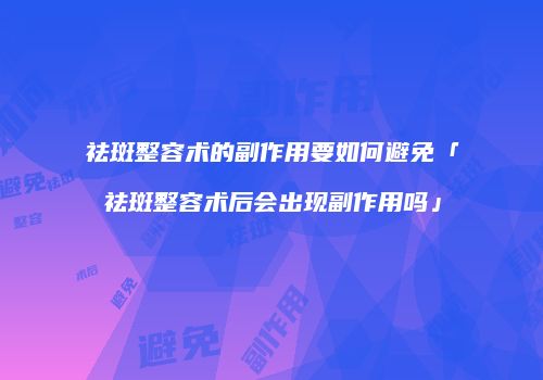 祛斑整容术的副作用要如何避免「祛斑整容术后会出现副作用吗」