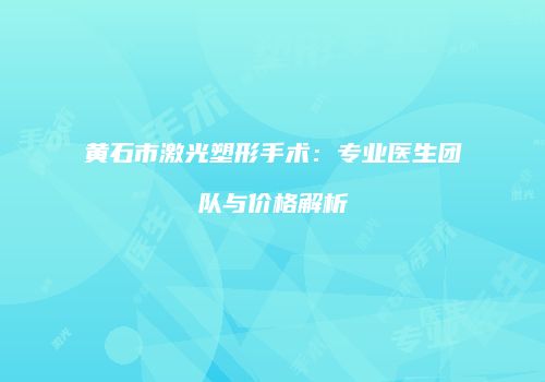 黄石市激光塑形手术：专业医生团队与价格解析