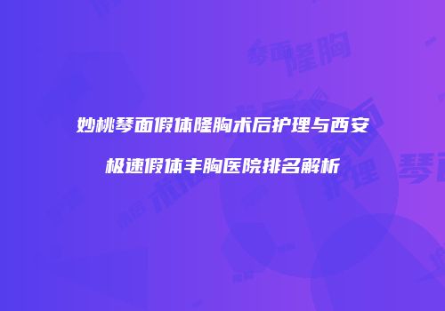 妙桃琴面假体隆胸术后护理与西安极速假体丰胸医院排名解析