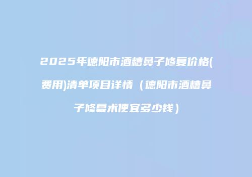 2025年德阳市酒糟鼻子修复价格(费用)清单项目详情（德阳市酒糟鼻子修复术便宜多少钱）