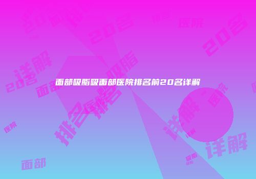 面部吸脂吸面部医院排名前20名详解
