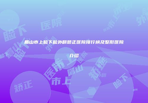 眉山市上睑下睑外翻矫正医院排行榜及整形医院介绍