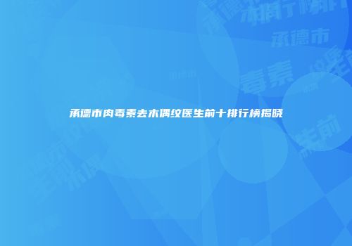 承德市肉毒素去木偶纹医生前十排行榜揭晓