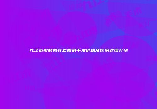 九江市射频微针去眼角手术价格及医院详细介绍