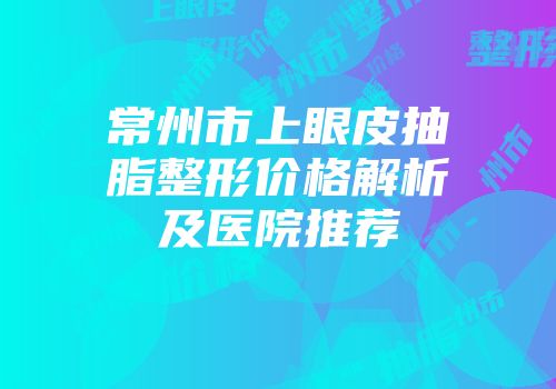常州市上眼皮抽脂整形价格解析及医院推荐