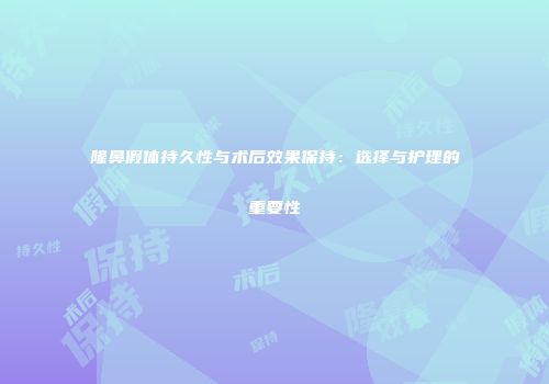 隆鼻假体持久性与术后效果保持：选择与护理的重要性