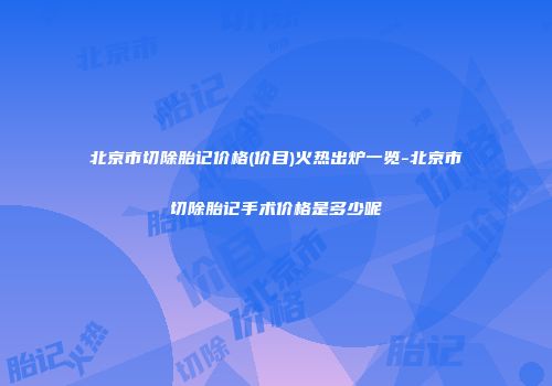北京市切除胎记价格(价目)火热出炉一览-北京市切除胎记手术价格是多少呢