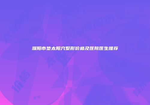 濮阳市垫太阳穴整形价格及医院医生推荐