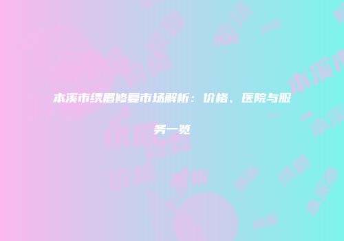 本溪市绣眉修复市场解析：价格、医院与服务一览