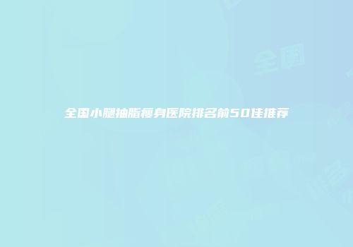 全国小腿抽脂瘦身医院排名前50佳推荐