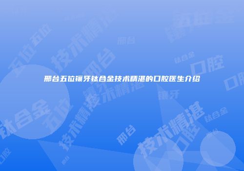 邢台五位镶牙钛合金技术精湛的口腔医生介绍