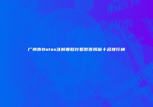广州市Botox注射瘦脸针整形医院前十名排行榜