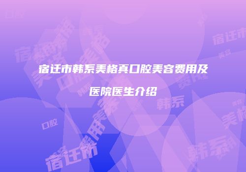 宿迁市韩系美格真口腔美容费用及医院医生介绍