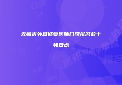 无锡市外耳修复医院口碑排名前十强盘点