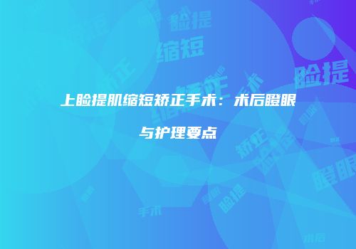 上睑提肌缩短矫正手术：术后瞪眼与护理要点