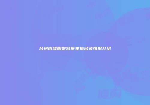 台州市隆胸整容医生排名及情况介绍