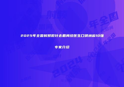 2025年全国射频微针去眉间纹医生口碑榜前10强专家介绍