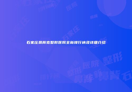 石家庄鼻背宽整形医院全新排行榜及详细介绍
