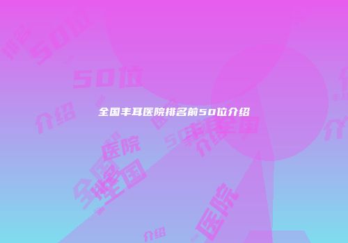 全国丰耳医院排名前50位介绍